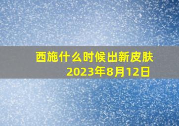 西施什么时候出新皮肤2023年8月12日