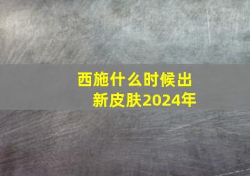 西施什么时候出新皮肤2024年