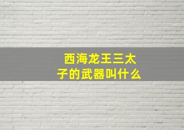 西海龙王三太子的武器叫什么