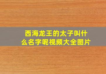 西海龙王的太子叫什么名字呢视频大全图片