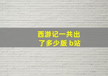 西游记一共出了多少版 b站