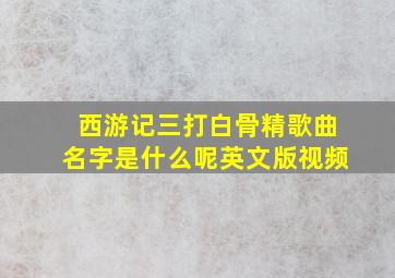 西游记三打白骨精歌曲名字是什么呢英文版视频