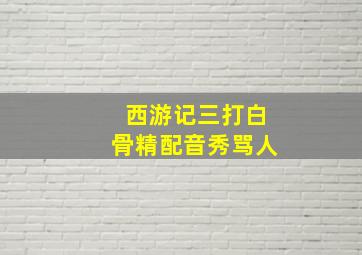 西游记三打白骨精配音秀骂人