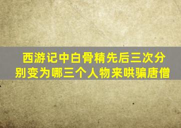 西游记中白骨精先后三次分别变为哪三个人物来哄骗唐僧