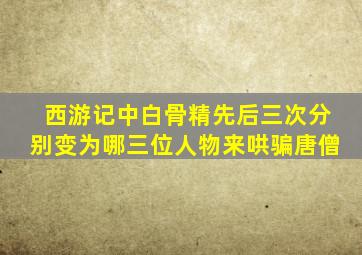 西游记中白骨精先后三次分别变为哪三位人物来哄骗唐僧