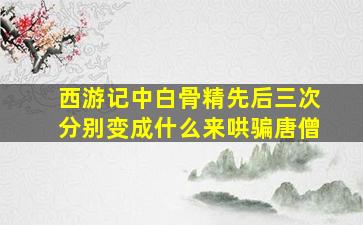 西游记中白骨精先后三次分别变成什么来哄骗唐僧