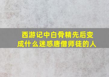 西游记中白骨精先后变成什么迷惑唐僧师徒的人