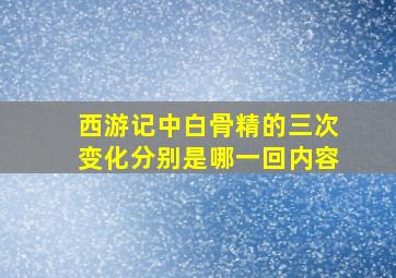 西游记中白骨精的三次变化分别是哪一回内容