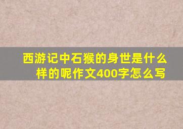 西游记中石猴的身世是什么样的呢作文400字怎么写