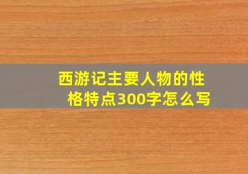 西游记主要人物的性格特点300字怎么写