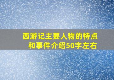 西游记主要人物的特点和事件介绍50字左右