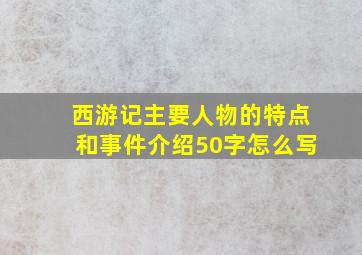 西游记主要人物的特点和事件介绍50字怎么写