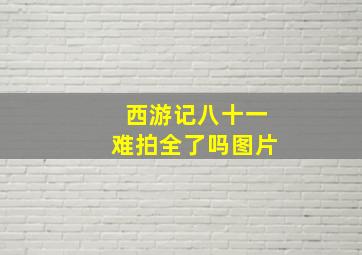 西游记八十一难拍全了吗图片