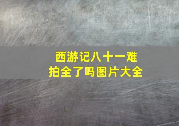 西游记八十一难拍全了吗图片大全