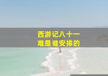 西游记八十一难是谁安排的