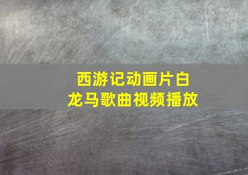 西游记动画片白龙马歌曲视频播放