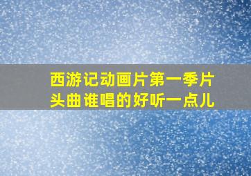 西游记动画片第一季片头曲谁唱的好听一点儿