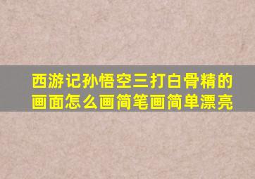 西游记孙悟空三打白骨精的画面怎么画简笔画简单漂亮