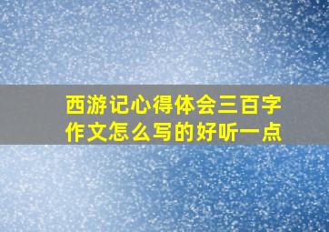 西游记心得体会三百字作文怎么写的好听一点