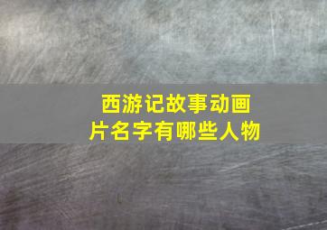 西游记故事动画片名字有哪些人物