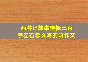 西游记故事梗概三百字左右怎么写的呀作文