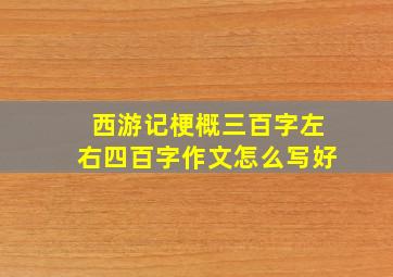 西游记梗概三百字左右四百字作文怎么写好