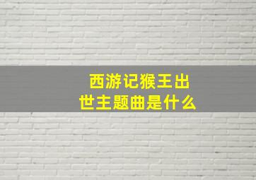 西游记猴王出世主题曲是什么