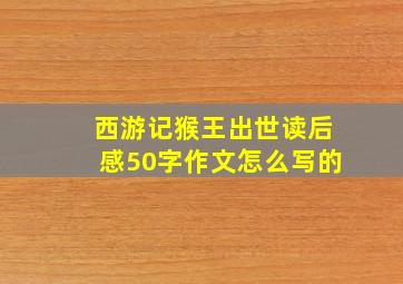 西游记猴王出世读后感50字作文怎么写的