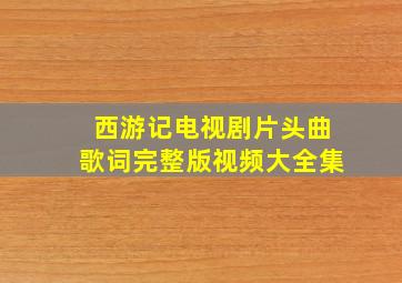 西游记电视剧片头曲歌词完整版视频大全集