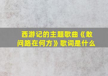 西游记的主题歌曲《敢问路在何方》歌词是什么