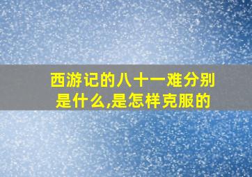 西游记的八十一难分别是什么,是怎样克服的