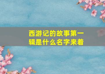 西游记的故事第一辑是什么名字来着