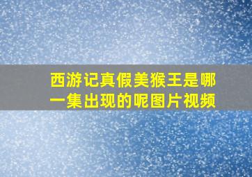 西游记真假美猴王是哪一集出现的呢图片视频