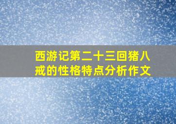 西游记第二十三回猪八戒的性格特点分析作文