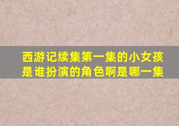 西游记续集第一集的小女孩是谁扮演的角色啊是哪一集