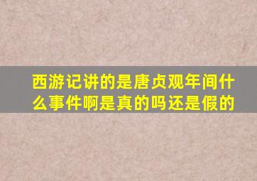 西游记讲的是唐贞观年间什么事件啊是真的吗还是假的