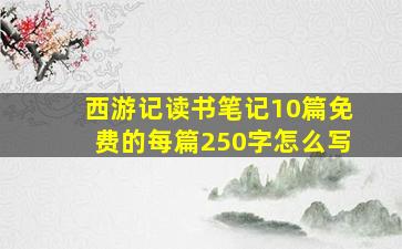 西游记读书笔记10篇免费的每篇250字怎么写