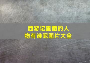 西游记里面的人物有谁呢图片大全