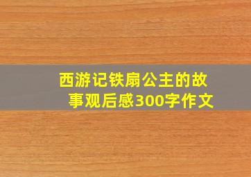 西游记铁扇公主的故事观后感300字作文