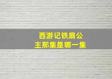 西游记铁扇公主那集是哪一集