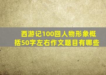 西游记100回人物形象概括50字左右作文题目有哪些