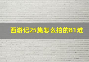 西游记25集怎么拍的81难