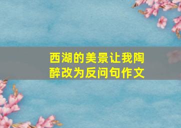 西湖的美景让我陶醉改为反问句作文