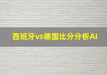 西班牙vs德国比分分析AI