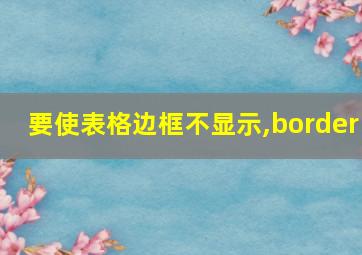 要使表格边框不显示,border