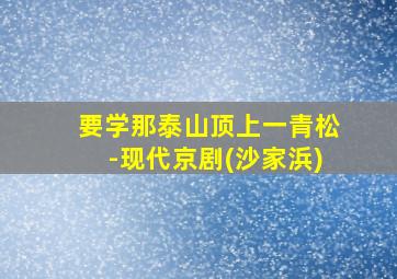 要学那泰山顶上一青松-现代京剧(沙家浜)