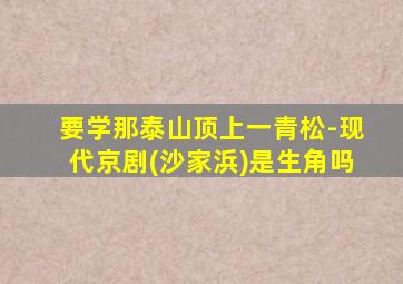 要学那泰山顶上一青松-现代京剧(沙家浜)是生角吗