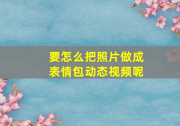 要怎么把照片做成表情包动态视频呢