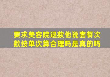 要求美容院退款他说套餐次数按单次算合理吗是真的吗