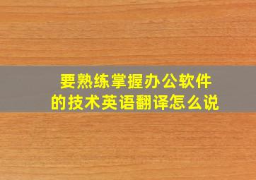 要熟练掌握办公软件的技术英语翻译怎么说